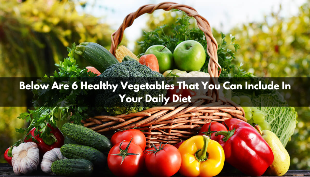 Below are 6 healthy vegetables that you can include in your daily diet